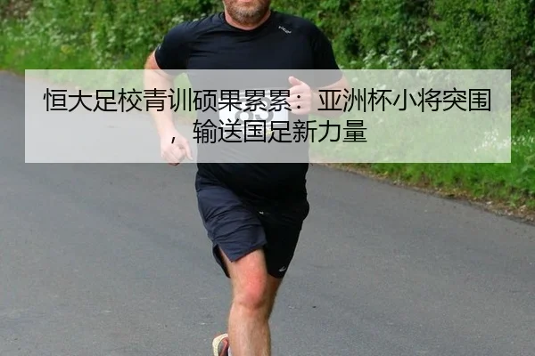 恒大足校青训硕果累累：亚洲杯小将突围，输送国足新力量