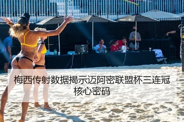 梅西传射数据揭示迈阿密联盟杯三连冠核心密码