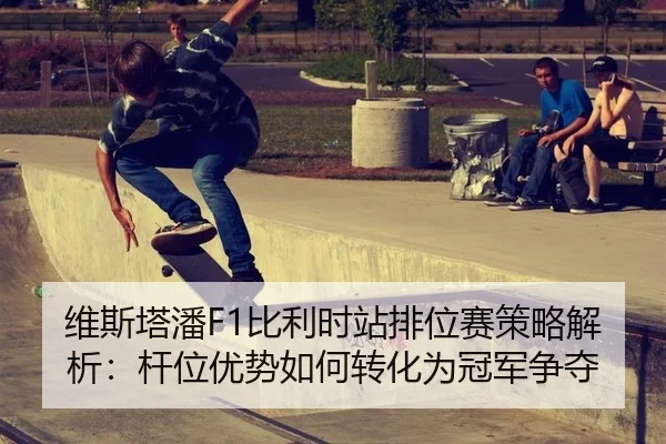 维斯塔潘F1比利时站排位赛策略解析：杆位优势如何转化为冠军争夺