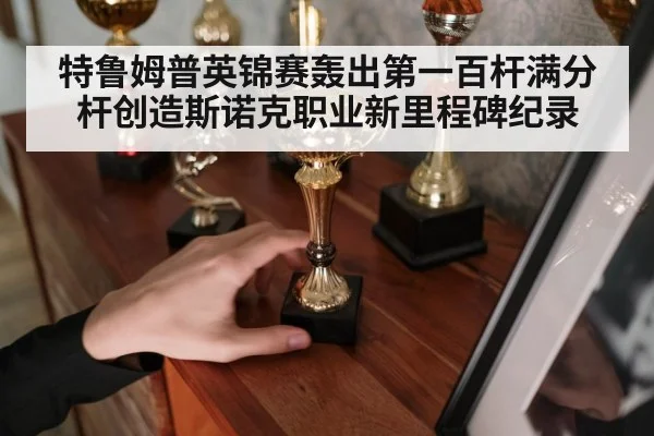 特鲁姆普英锦赛轰出第一百杆满分杆创造斯诺克职业新里程碑纪录
