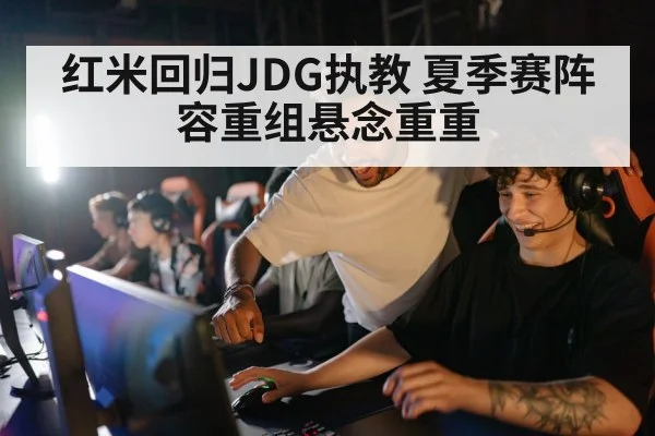 红米回归JDG执教 夏季赛阵容重组悬念重重