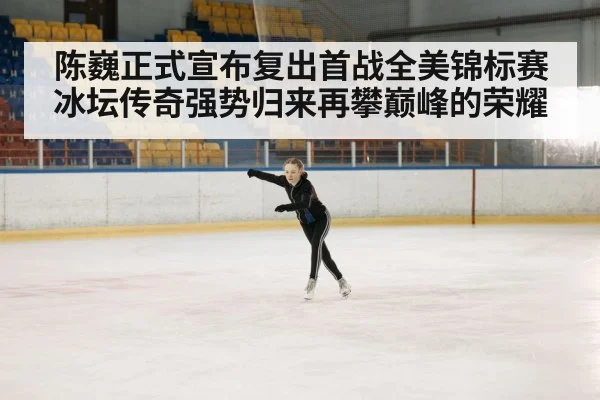 陈巍正式宣布复出首战全美锦标赛冰坛传奇强势归来再攀巅峰的荣耀