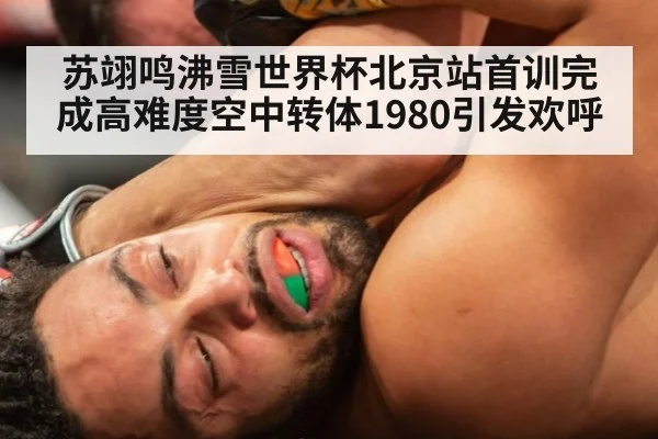 苏翊鸣沸雪世界杯北京站首训完成高难度空中转体1980引发欢呼