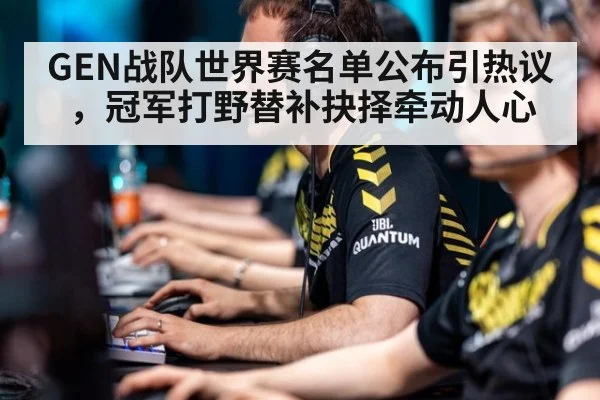 GEN战队世界赛名单公布引热议，冠军打野替补抉择牵动人心
