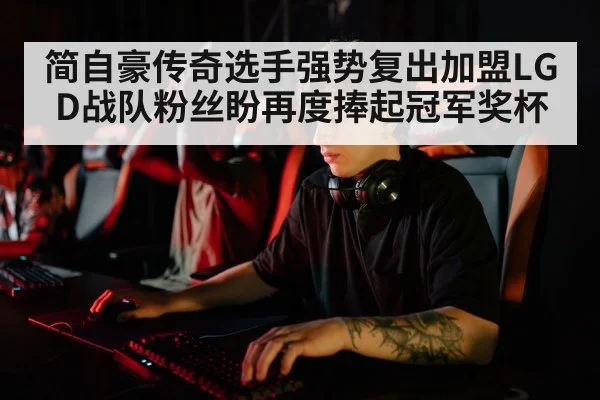 简自豪传奇选手强势复出加盟LGD战队粉丝盼再度捧起冠军奖杯