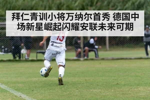 拜仁青训小将万纳尔首秀 德国中场新星崛起闪耀安联未来可期