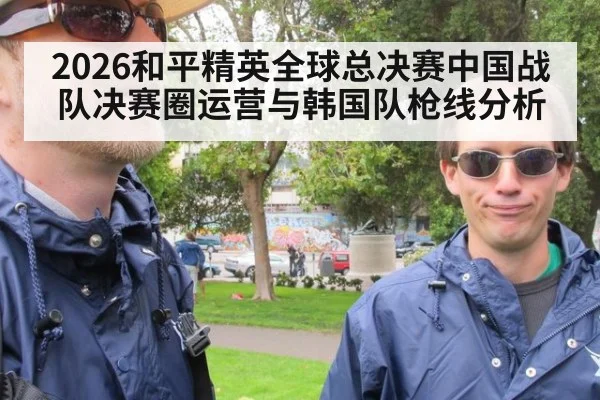 2026和平精英全球总决赛中国战队决赛圈运营与韩国队枪线分析